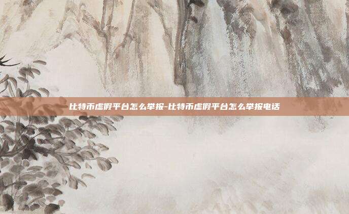 比特币虚假平台怎么举报-比特币虚假平台怎么举报电话