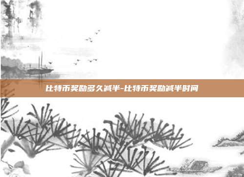 比特币奖励多久减半-比特币奖励减半时间