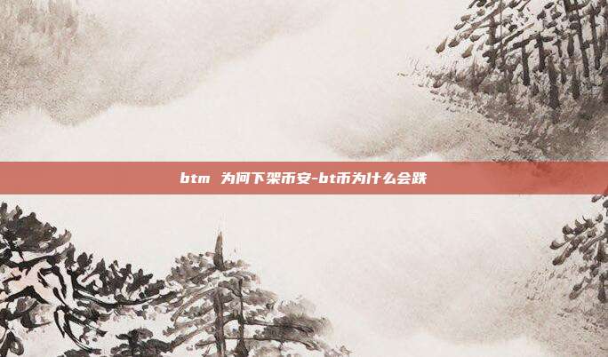 btm 为何下架币安-bt币为什么会跌