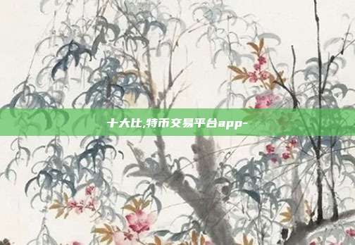 十大比,特币交易平台app-