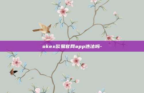 okex欧易官网app违法吗-