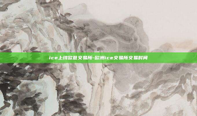 ice上线欧意交易所-欧洲ice交易所交易时间