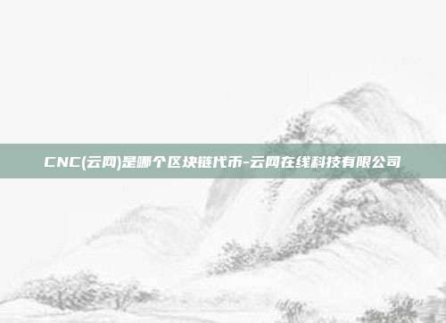 CNC(云网)是哪个区块链代币-云网在线科技有限公司