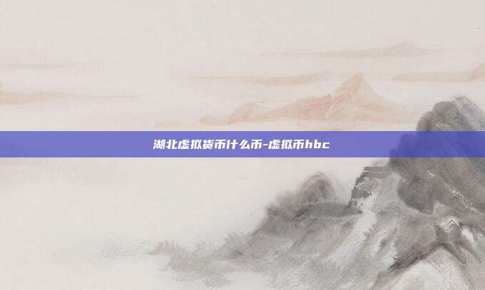 湖北虚拟货币什么币-虚拟币hbc