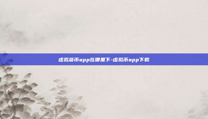 虚拟货币app在哪里下-虚拟币app下载