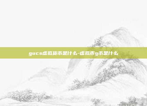 gucs虚拟货币是什么-虚拟币g币是什么