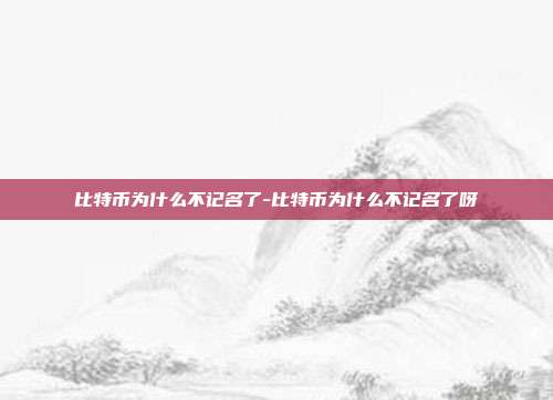 比特币为什么不记名了-比特币为什么不记名了呀