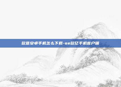 欧意安卓手机怎么下载-oe欧亿手机客户端