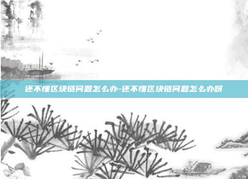 还不懂区块链问题怎么办-还不懂区块链问题怎么办呀