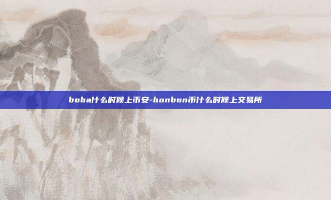 boba什么时候上币安-bonbon币什么时候上交易所