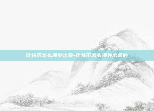 比特币怎么海外出金-比特币怎么海外出金的