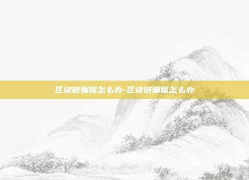 区块链骗保怎么办-区块链骗保怎么办