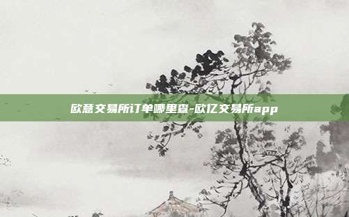 欧意交易所订单哪里查-欧亿交易所app