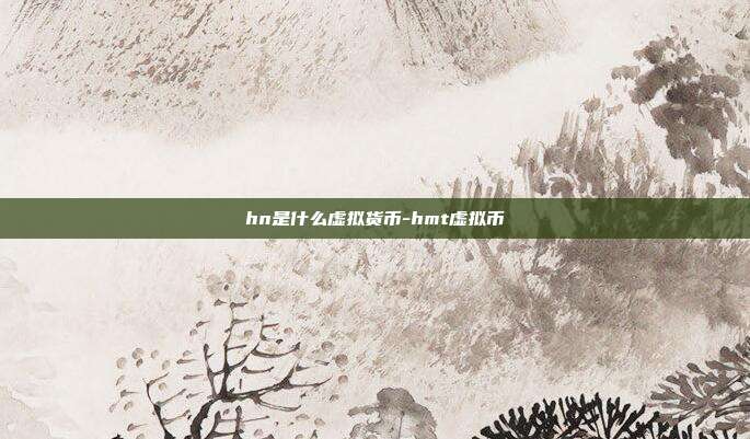 hn是什么虚拟货币-hmt虚拟币