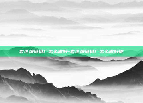 去区块链推广怎么做好-去区块链推广怎么做好呢