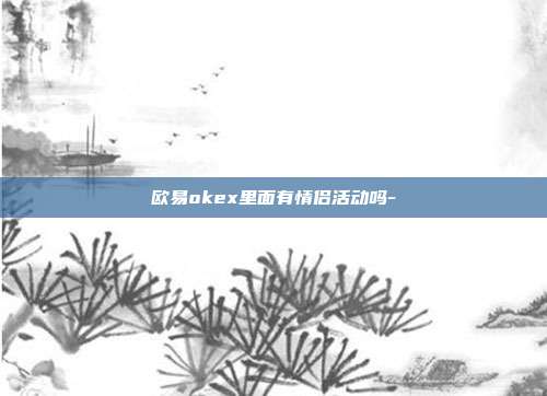 欧易okex里面有情侣活动吗-