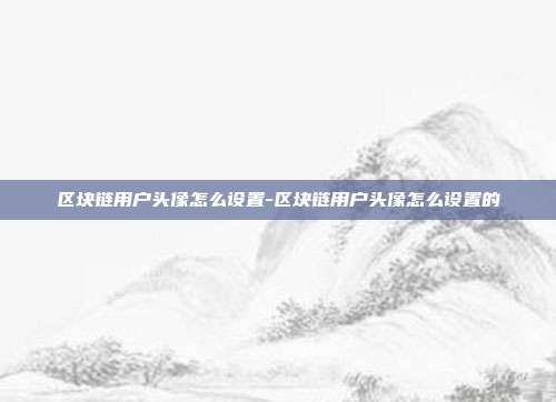 区块链用户头像怎么设置-区块链用户头像怎么设置的