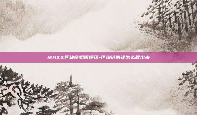 MAXX区块链如何提现-区块链的钱怎么取出来