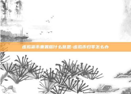 虚拟货币重置版什么意思-虚拟币归零怎么办