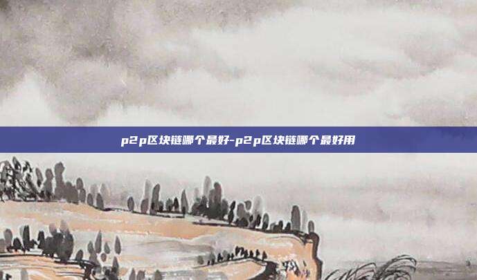 p2p区块链哪个最好-p2p区块链哪个最好用