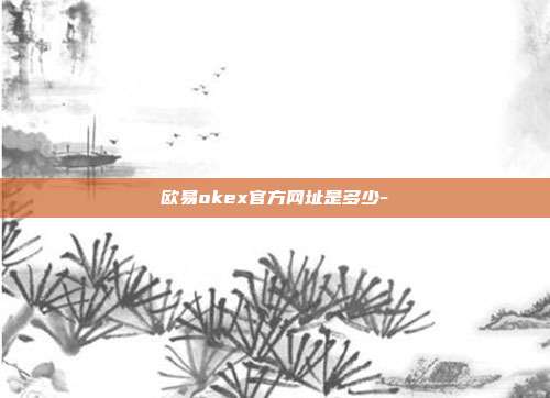 欧易okex官方网址是多少-