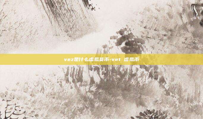 vez是什么虚拟货币-vet 虚拟币