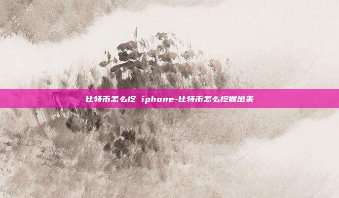 比特币怎么挖 iphone-比特币怎么挖掘出来