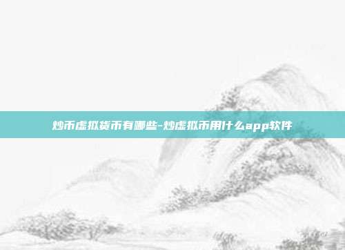 炒币虚拟货币有哪些-炒虚拟币用什么app软件