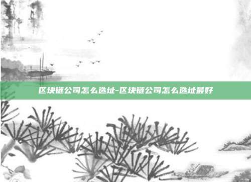 区块链公司怎么选址-区块链公司怎么选址最好