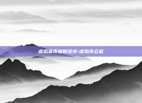 虚拟货币追赃多少-虚拟币立案