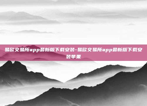 易欧交易所app最新版下载安装-易欧交易所app最新版下载安装苹果