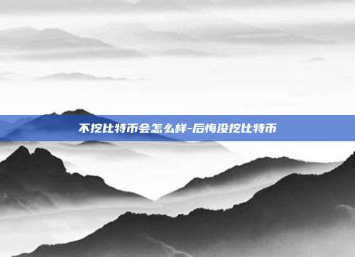 不挖比特币会怎么样-后悔没挖比特币