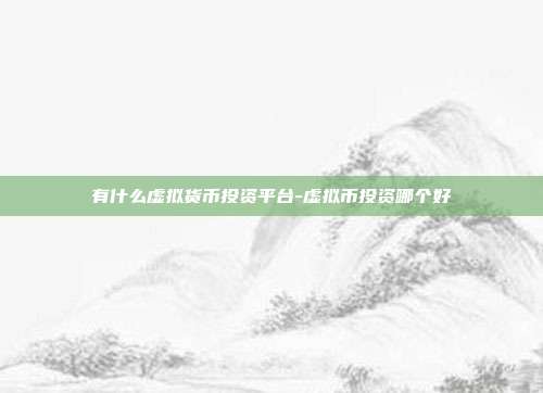 有什么虚拟货币投资平台-虚拟币投资哪个好