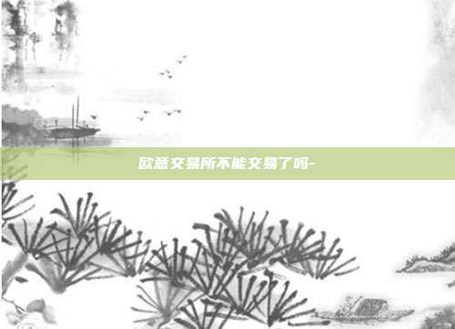 欧意交易所不能交易了吗-