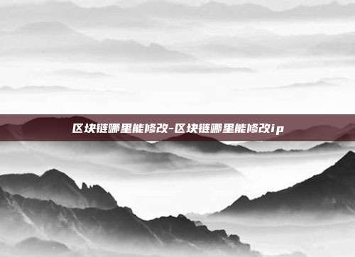 区块链哪里能修改-区块链哪里能修改ip