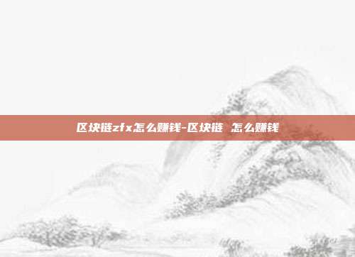 区块链zfx怎么赚钱-区块链 怎么赚钱