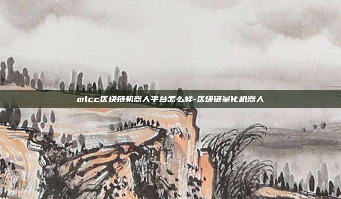 mlcc区块链机器人平台怎么样-区块链量化机器人