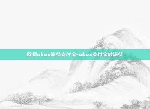 欧易okex冻结支付宝-okex支付宝被冻结