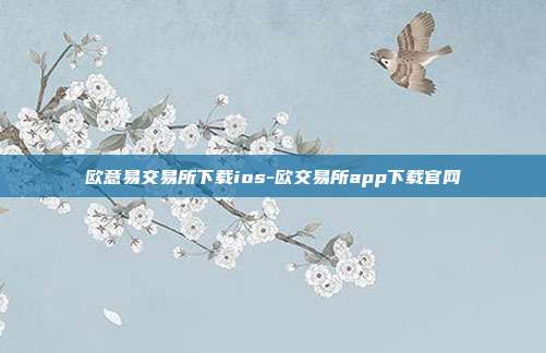 欧意易交易所下载ios-欧交易所app下载官网