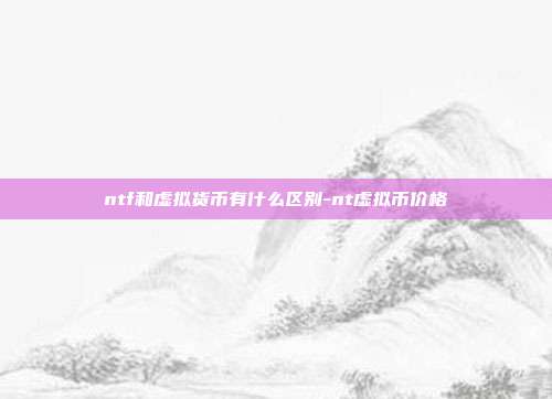 ntf和虚拟货币有什么区别-nt虚拟币价格