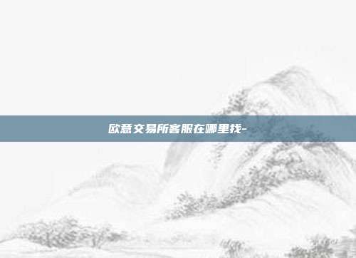 欧意交易所客服在哪里找-