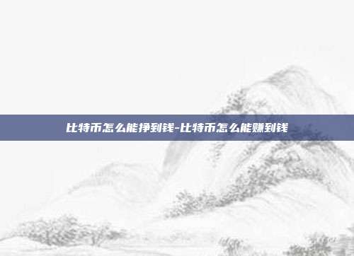 比特币怎么能挣到钱-比特币怎么能赚到钱