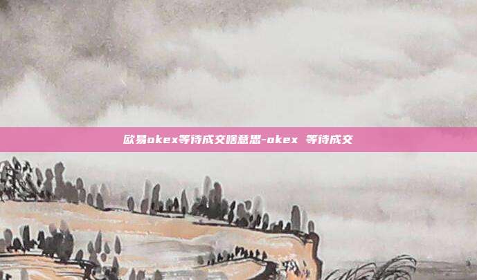 欧易okex等待成交啥意思-okex 等待成交