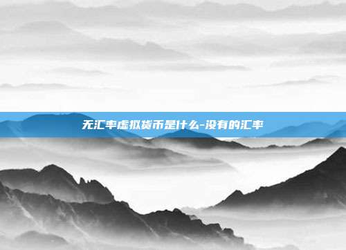 无汇率虚拟货币是什么-没有的汇率