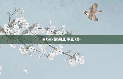 okex欧易正不正规-