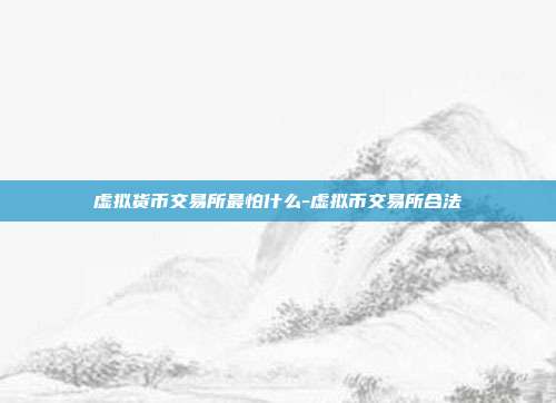 虚拟货币交易所最怕什么-虚拟币交易所合法