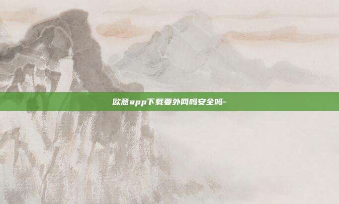 欧意app下载要外网吗安全吗-