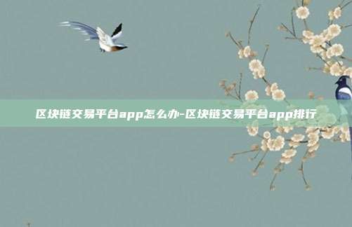 区块链交易平台app怎么办-区块链交易平台app排行