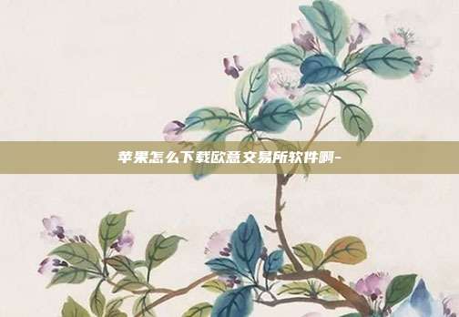 苹果怎么下载欧意交易所软件啊-