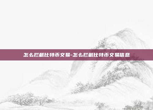 怎么拦截比特币交易-怎么拦截比特币交易信息